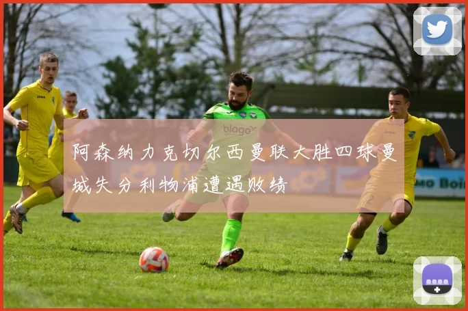 阿森纳力克切尔西曼联大胜四球曼城失分利物浦遭遇败绩