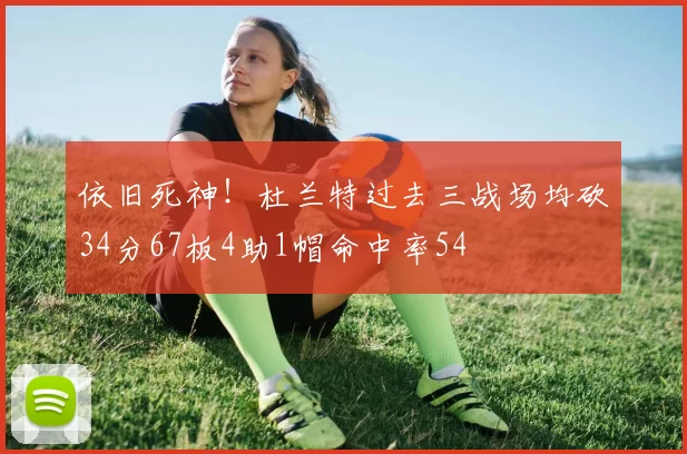 依旧死神！杜兰特过去三战场均砍34分67板4助1帽命中率54