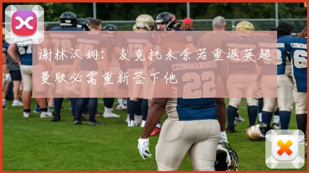 谢林汉姆：麦克托米奈若重返英超曼联必需重新签下他