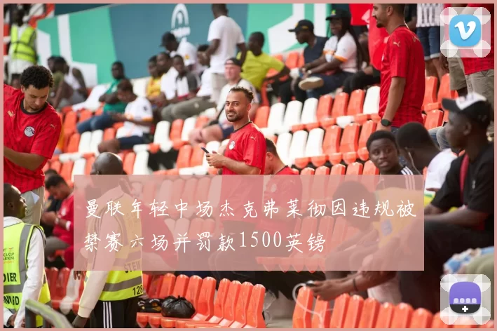 曼联年轻中场杰克弗莱彻因违规被禁赛六场并罚款1500英镑
