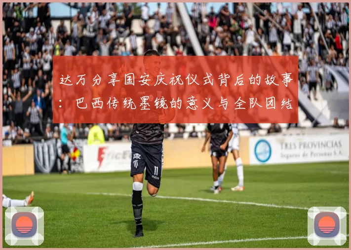 达万分享国安庆祝仪式背后的故事：巴西传统墨镜的意义与全队团结的象征