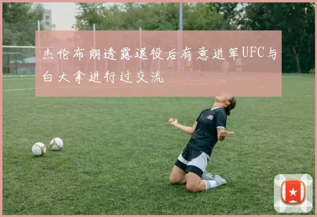 杰伦布朗透露退役后有意进军UFC与白大拿进行过交流