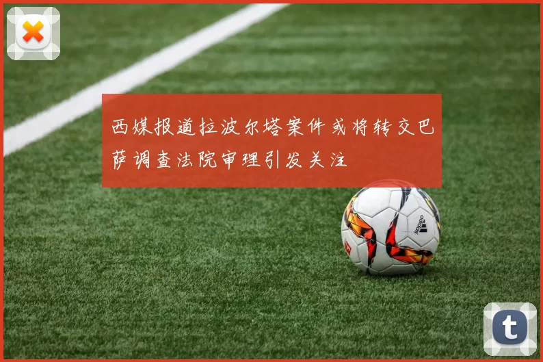 西媒报道拉波尔塔案件或将转交巴萨调查法院审理引发关注