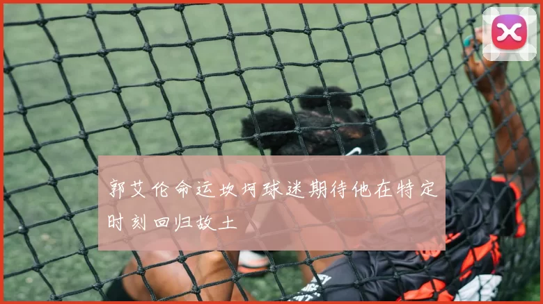 郭艾伦命运坎坷球迷期待他在特定时刻回归故土