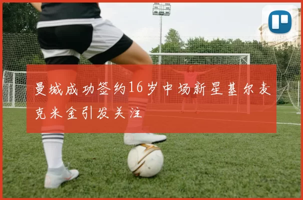 曼城成功签约16岁中场新星基尔麦克米金引发关注
