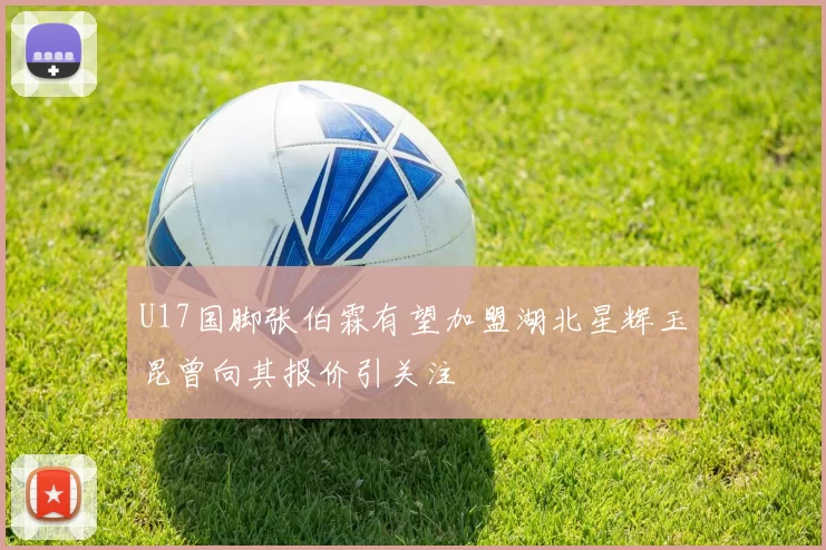 U17国脚张伯霖有望加盟湖北星辉玉昆曾向其报价引关注