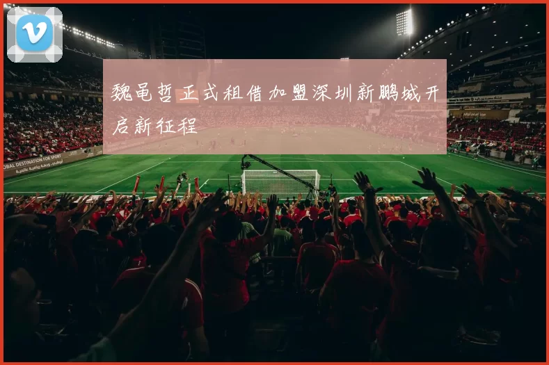 魏黾哲正式租借加盟深圳新鹏城开启新征程
