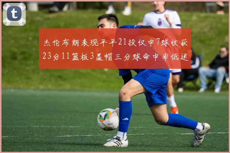 杰伦布朗表现平平21投仅中7球收获23分11篮板3盖帽三分球命中率低迷