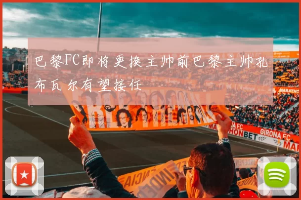 巴黎FC即将更换主帅前巴黎主帅孔布瓦尔有望接任