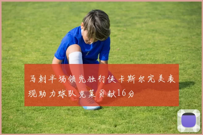 马刺半场领先独行侠卡斯尔完美表现助力球队克莱贡献16分