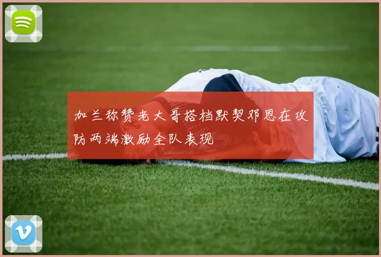 加兰称赞老大哥搭档默契邓恩在攻防两端激励全队表现