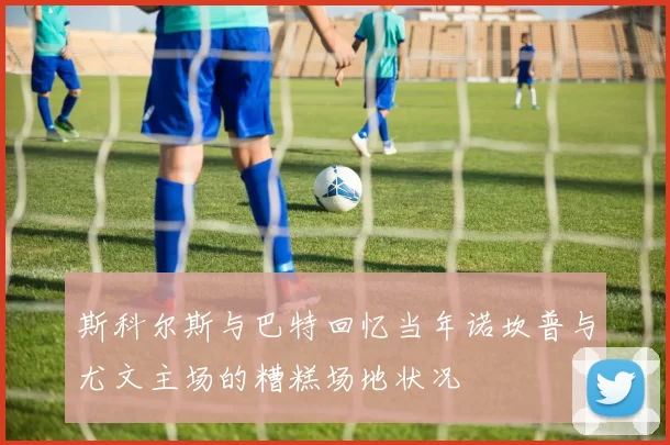 斯科尔斯与巴特回忆当年诺坎普与尤文主场的糟糕场地状况