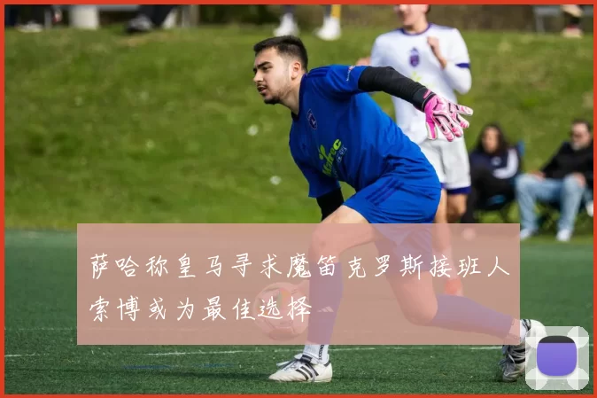 萨哈称皇马寻求魔笛克罗斯接班人索博或为最佳选择