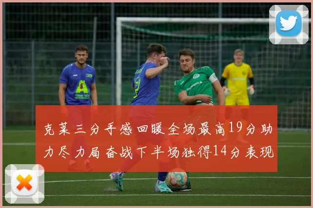 克莱三分手感回暖全场最高19分助力尽力局奋战下半场独得14分表现抢眼