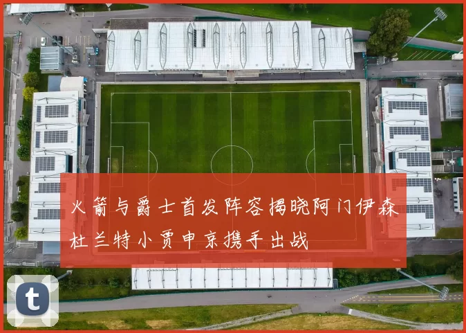 火箭与爵士首发阵容揭晓阿门伊森杜兰特小贾申京携手出战