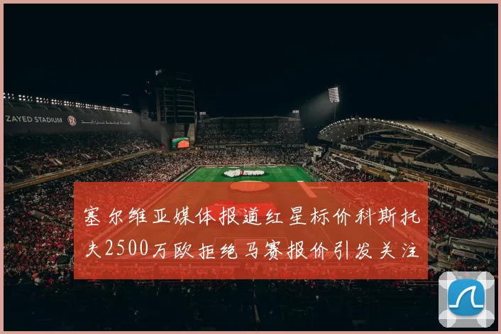 塞尔维亚媒体报道红星标价科斯托夫2500万欧拒绝马赛报价引发关注