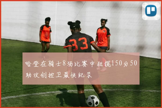 哈登在骑士8场比赛中狂揽150分50助攻创控卫最快纪录