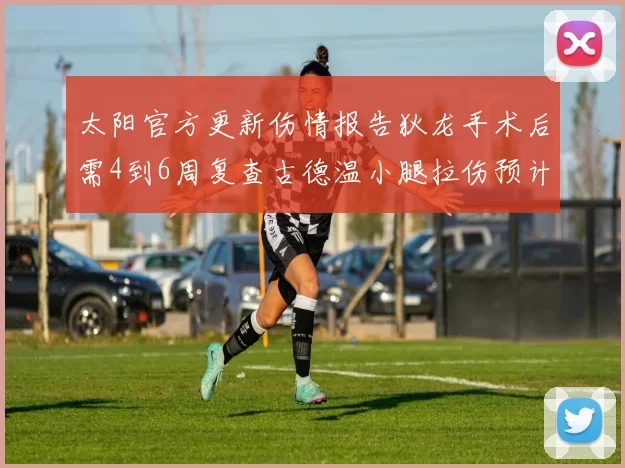 太阳官方更新伤情报告狄龙手术后需4到6周复查古德温小腿拉伤预计1到2周恢复
