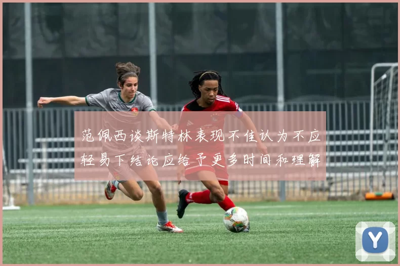 范佩西谈斯特林表现不佳认为不应轻易下结论应给予更多时间和理解