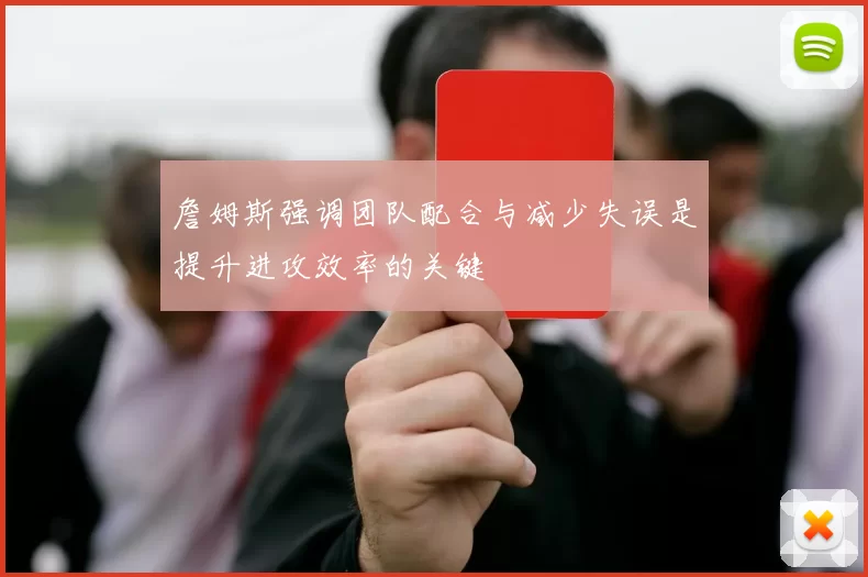 詹姆斯强调团队配合与减少失误是提升进攻效率的关键