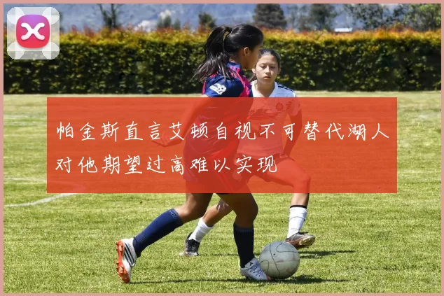 帕金斯直言艾顿自视不可替代湖人对他期望过高难以实现