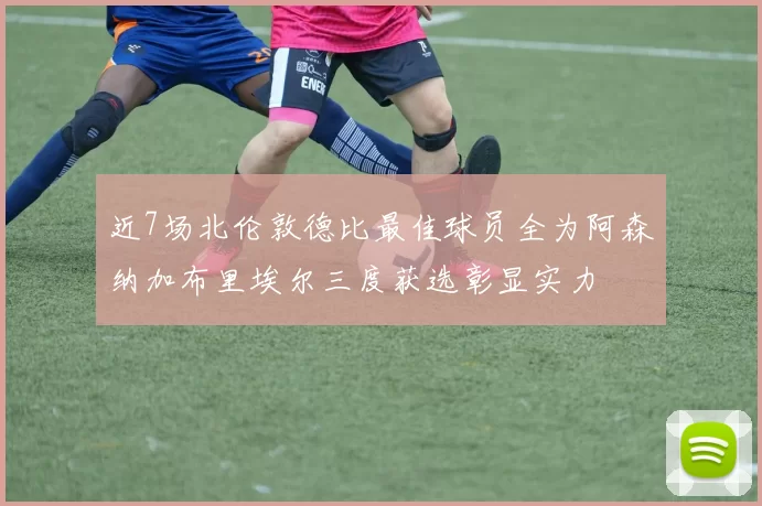 近7场北伦敦德比最佳球员全为阿森纳加布里埃尔三度获选彰显实力