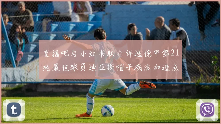 直播吧与小红书联合评选德甲第21轮最佳球员迪亚斯帽子戏法加造点独造五球