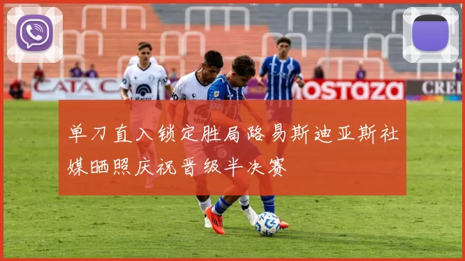 单刀直入锁定胜局路易斯迪亚斯社媒晒照庆祝晋级半决赛
