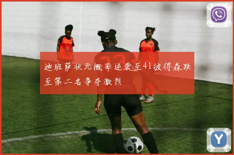 迪班萨状元概率逆袭至41彼得森跌至第二名争夺激烈