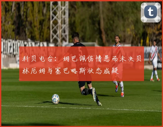 科贝电台：姆巴佩伤情悬而未决贝林厄姆与塞巴略斯状态成疑